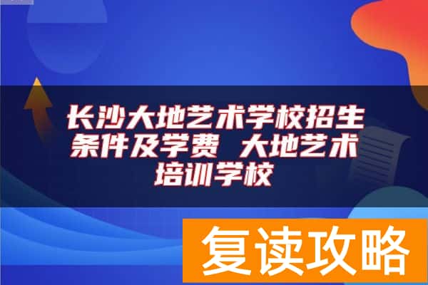 长沙大地艺术学校招生条件及学费 大地艺术培训学校