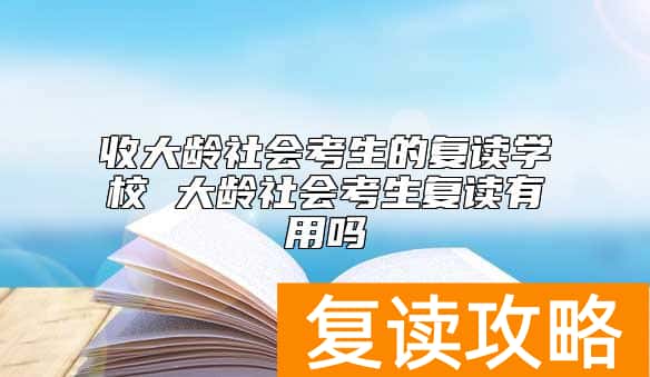 收大龄社会考生的复读学校 大龄社会考生复读有用吗