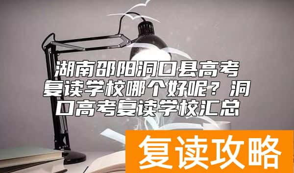 湖南邵阳洞口县高考复读学校哪个好呢？洞口高考复读学校汇总