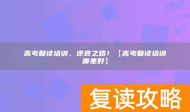 高考复读培训，逆袭之路！【高考复读培训哪里好】