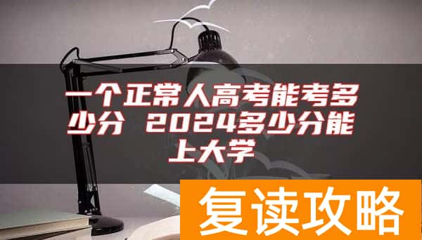 一个正常人高考能考多少分 2024多少分能上大学