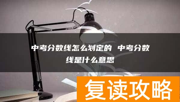 中考分数线怎么划定的 中考分数线是什么意思