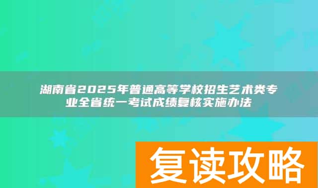 湖南省2025年普通高等学校招生艺术类专业全省统一考试成绩复核实施办法
