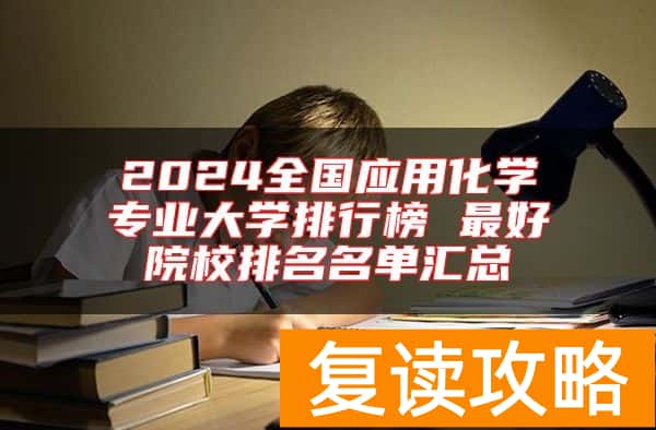 2024全国应用化学专业大学排行榜 最好院校排名名单汇总