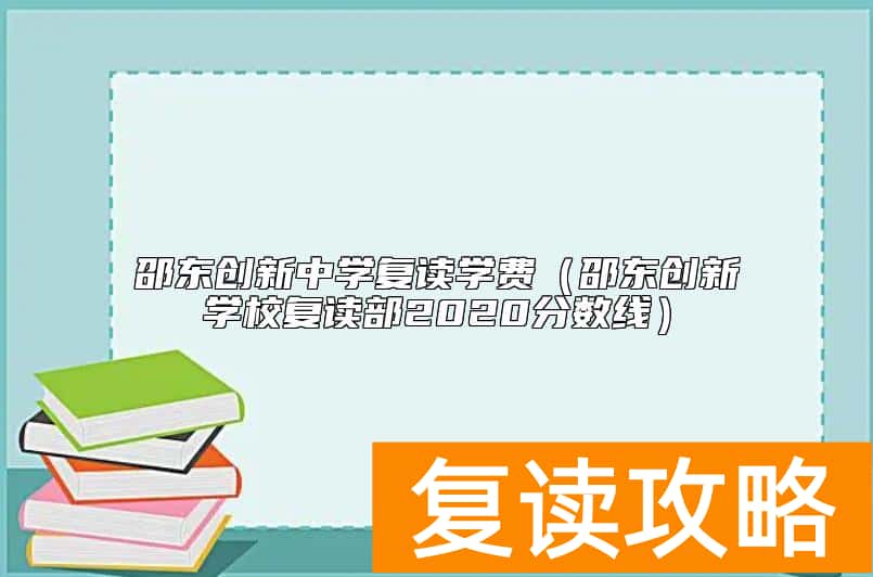 邵东创新中学复读学费(邵东创新学校复读部2020分数线)