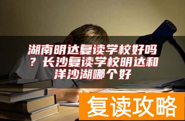 湖南明达复读学校好吗？长沙复读学校明达和洋沙湖哪个好