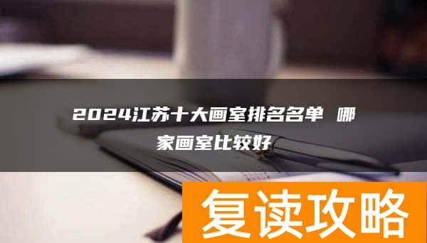 2024江苏十大画室排名名单 哪家画室比较好