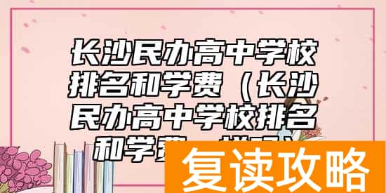 长沙民办高中学校排名和学费（长沙民办高中学校排名和学费一样吗）