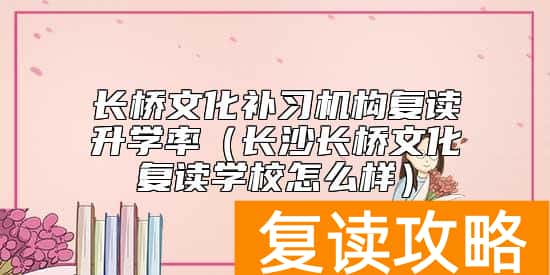 长桥文化补习机构复读升学率（长沙长桥文化复读学校怎么样）