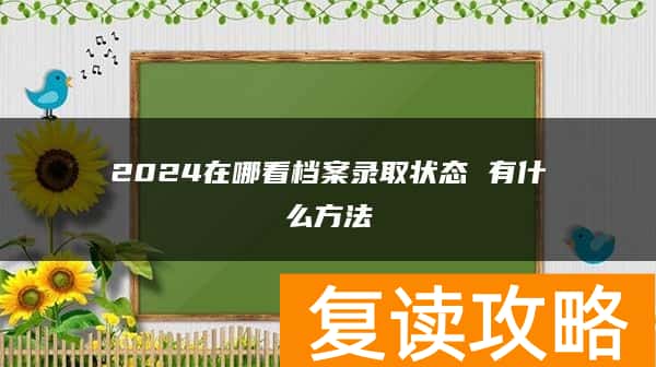 2024在哪看档案录取状态 有什么方法