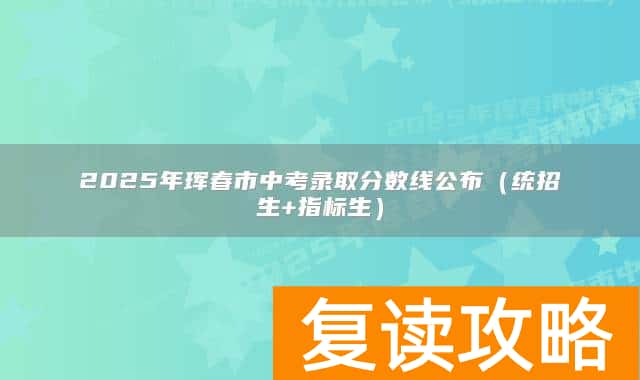 2025年珲春市中考录取分数线公布（统招生+指标生）