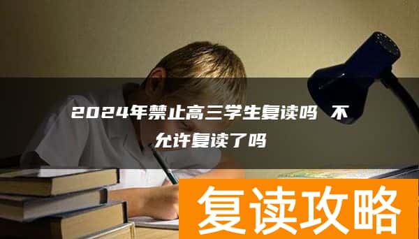 2024年禁止高三学生复读吗 不允许复读了吗