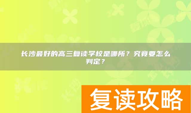 长沙最好的高三复读学校是哪所？究竟要怎么判定？
