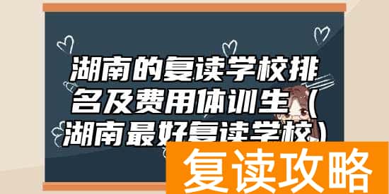 湖南的复读学校排名及费用体训生（湖南最好复读学校）