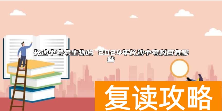 长沙中考考生物吗 2024年长沙中考科目有哪些