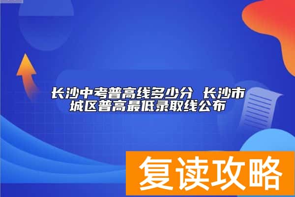 长沙中考普高线多少分 长沙市城区普高最低录取线公布