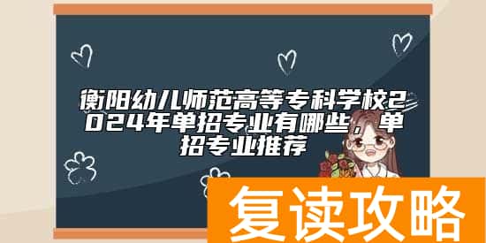 衡阳幼儿师范高等专科学校2024年单招专业有哪些，单招专业推荐