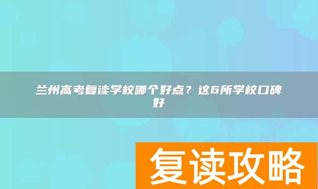 兰州高考复读学校哪个好点？这6所学校口碑好