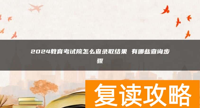 2024教育考试院怎么查录取结果 有哪些查询步骤