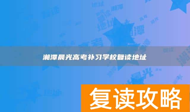 湘潭晨光高考补习学校复读地址
