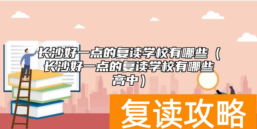 长沙好一点的复读学校有哪些（长沙好一点的复读学校有哪些高中）