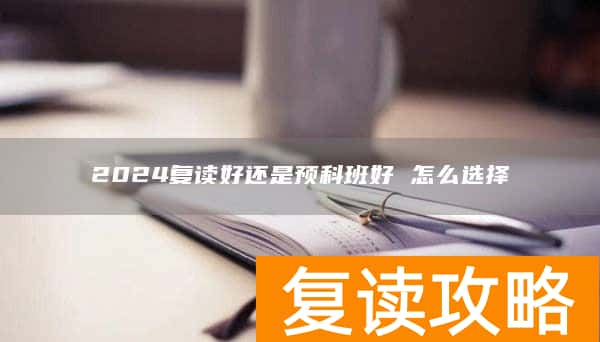 2024复读好还是预科班好 怎么选择