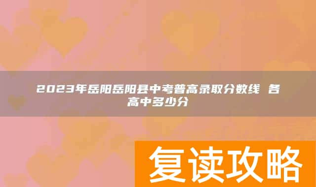 2023年岳阳岳阳县中考普高录取分数线 各高中多少分