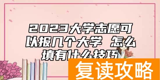 2023大学志愿可以报几个大学 怎么填有什么技巧