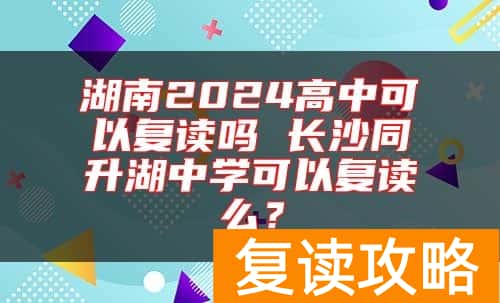 湖南2024高中可以复读吗 长沙同升湖中学可以复读么？