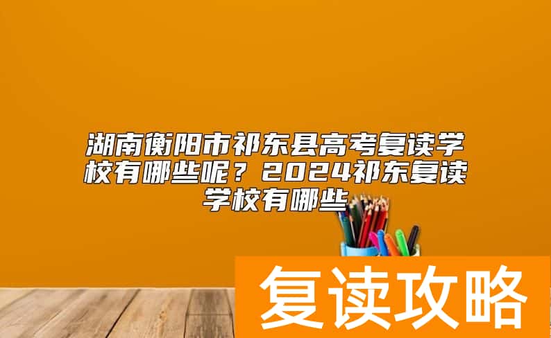 湖南衡阳市祁东县高考复读学校有哪些呢？2024祁东复读学校有哪些