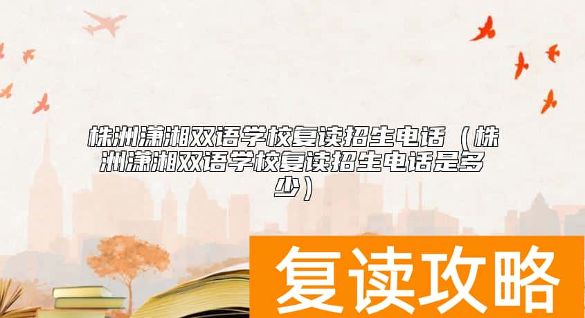 株洲潇湘双语学校复读招生电话（株洲潇湘双语学校复读招生电话是多少）