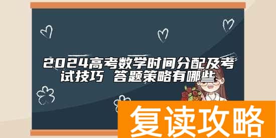 2024高考数学时间分配及考试技巧 答题策略有哪些