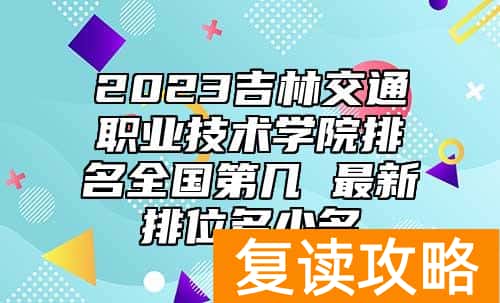 2023吉林交通职业技术学院排名全国第几 最新排位多少名