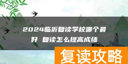 2024临沂复读学校哪个最好 复读怎么提高成绩