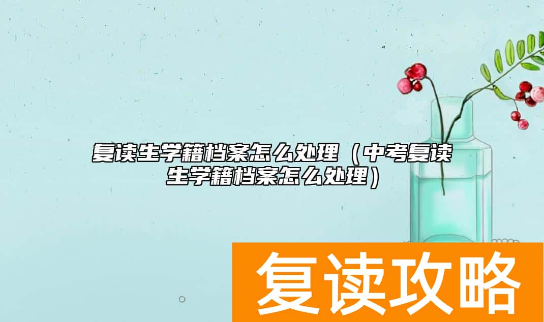 复读生学籍档案怎么处理(中考复读生学籍档案怎么处理)