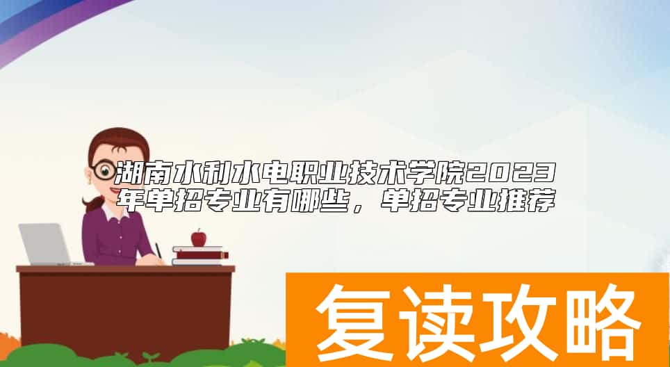 湖南水利水电职业技术学院2023年单招专业有哪些，单招专业推荐