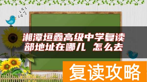 湘潭垣鑫高级中学复读部地址在哪儿 怎么去