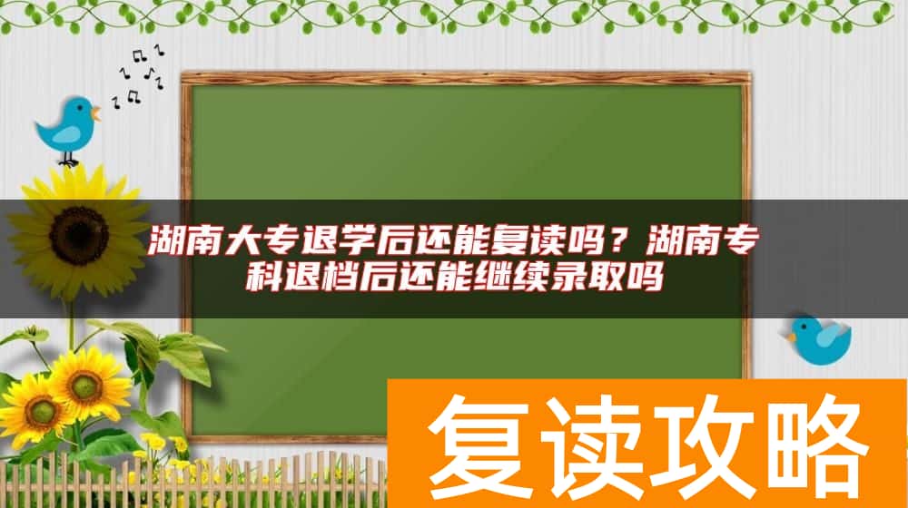 湖南大专退学后还能复读吗?湖南专科退档后还能继续录取吗