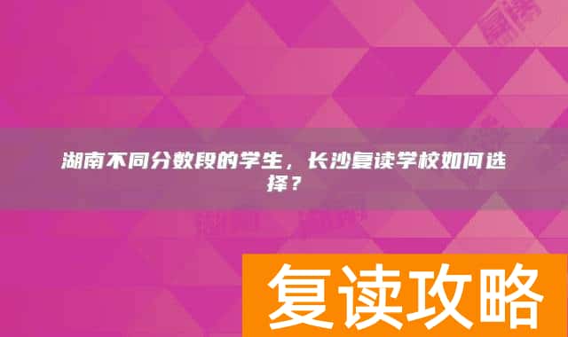 湖南不同分数段的学生，长沙复读学校如何选择？