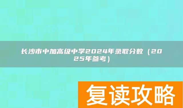 长沙市中加高级中学2024年录取分数（2025年参考）