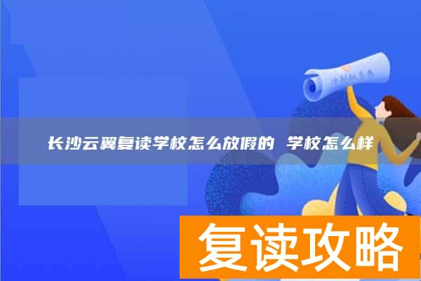 长沙云翼复读学校怎么放假的 学校怎么样
