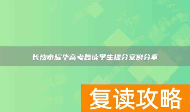 长沙市耀华高考复读学生提分案例分享