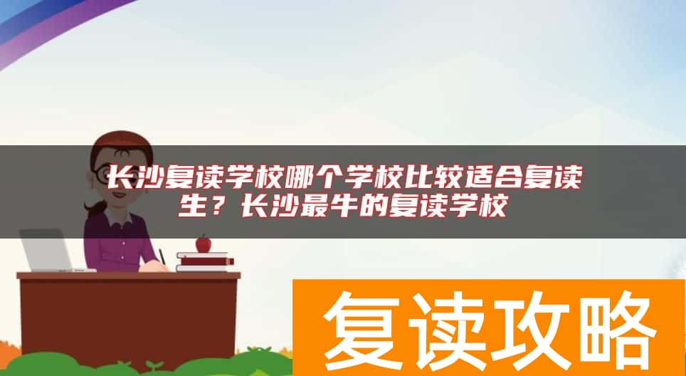 长沙复读学校哪个学校比较适合复读生？长沙最牛的复读学校