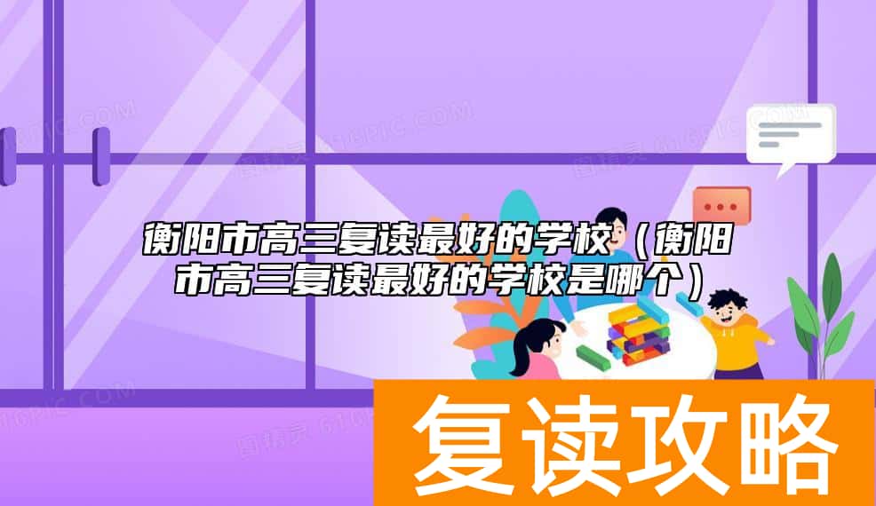 衡阳市高三复读最好的学校(衡阳市高三复读最好的学校是哪个)