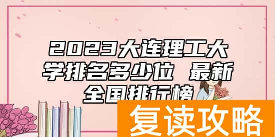 2023大连理工大学排名多少位 最新全国排行榜