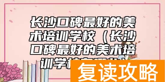 长沙口碑最好的美术培训学校（长沙口碑最好的美术培训学校有哪些）