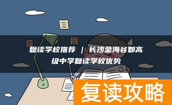 复读学校推荐 | 长沙金海谷郡高级中学复读学校优势
