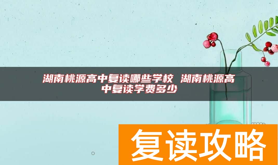 湖南桃源高中复读哪些学校 湖南桃源高中复读学费多少