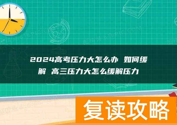 2024高考压力大怎么办 如何缓解 高三压力大怎么缓解压力