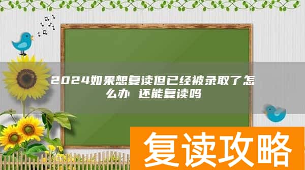2024如果想复读但已经被录取了怎么办 还能复读吗
